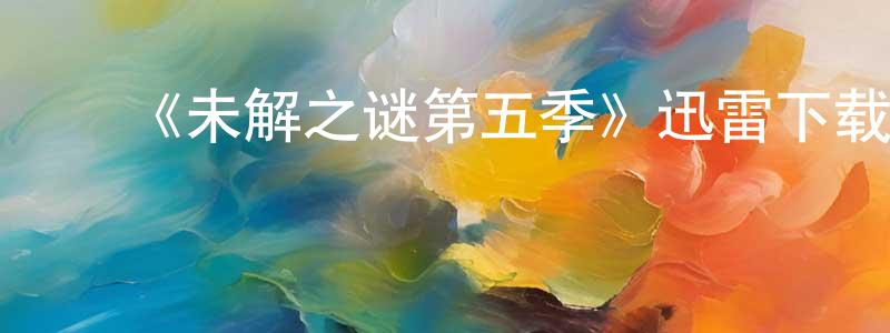 ﻿蔡水根发布﻿《未解之谜第五季》迅雷下载/在线观看-选秀综艺-美剧天堂